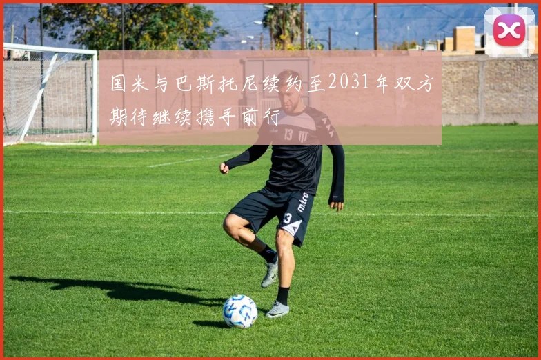 国米与巴斯托尼续约至2031年双方期待继续携手前行