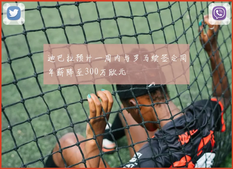 迪巴拉预计一周内与罗马续签合同年薪降至300万欧元