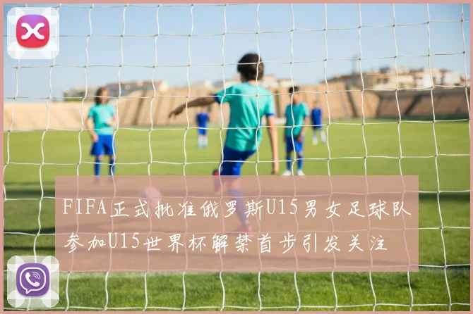 FIFA正式批准俄罗斯U15男女足球队参加U15世界杯解禁首步引发关注
