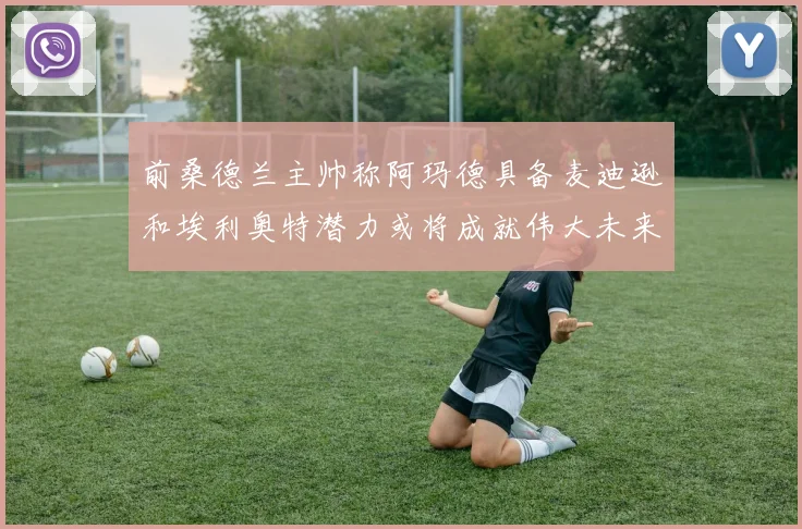 前桑德兰主帅称阿玛德具备麦迪逊和埃利奥特潜力或将成就伟大未来