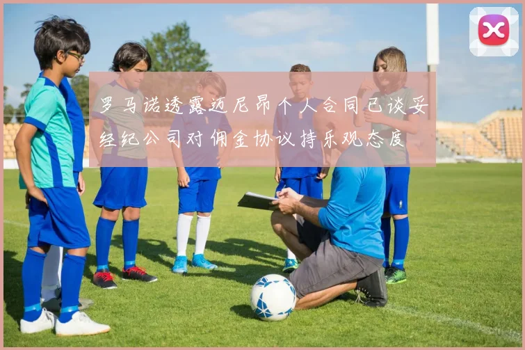 罗马诺透露迈尼昂个人合同已谈妥经纪公司对佣金协议持乐观态度