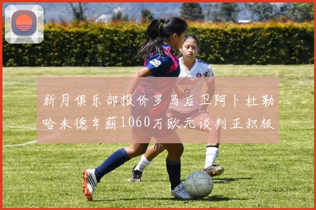 新月俱乐部报价罗马后卫阿卜杜勒哈米德年薪1060万欧元谈判正积极进行中