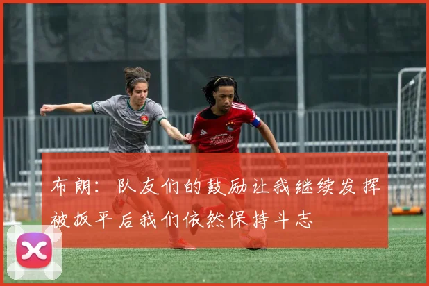 布朗：队友们的鼓励让我继续发挥被扳平后我们依然保持斗志