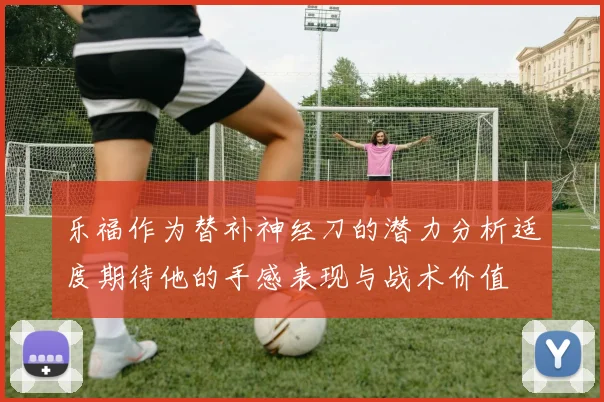 乐福作为替补神经刀的潜力分析适度期待他的手感表现与战术价值