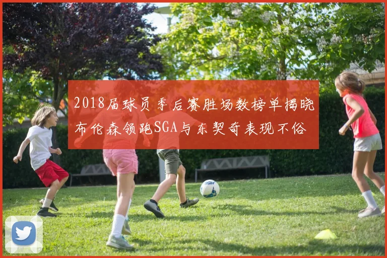 2018届球员季后赛胜场数榜单揭晓布伦森领跑SGA与东契奇表现不俗