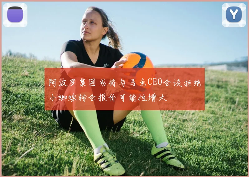 阿波罗集团或将与马竞CEO会谈拒绝小蜘蛛转会报价可能性增大