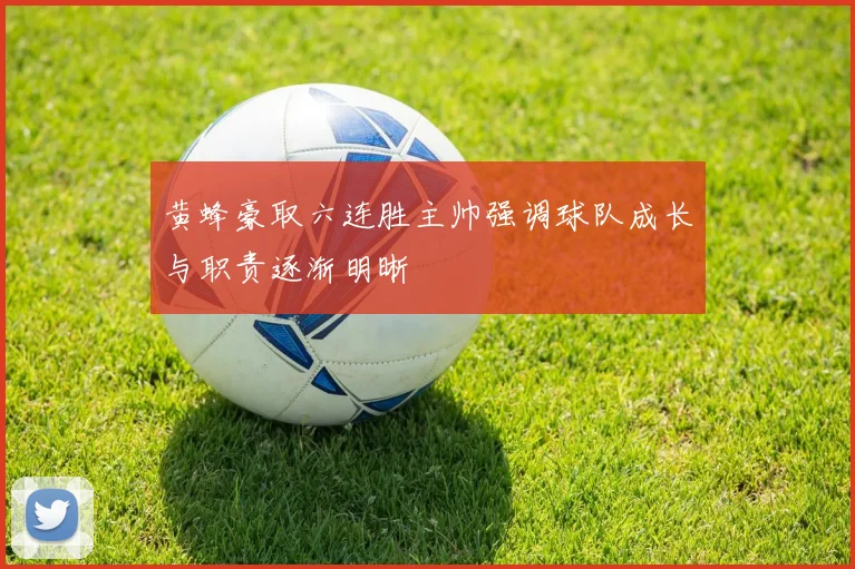 黄蜂豪取六连胜主帅强调球队成长与职责逐渐明晰