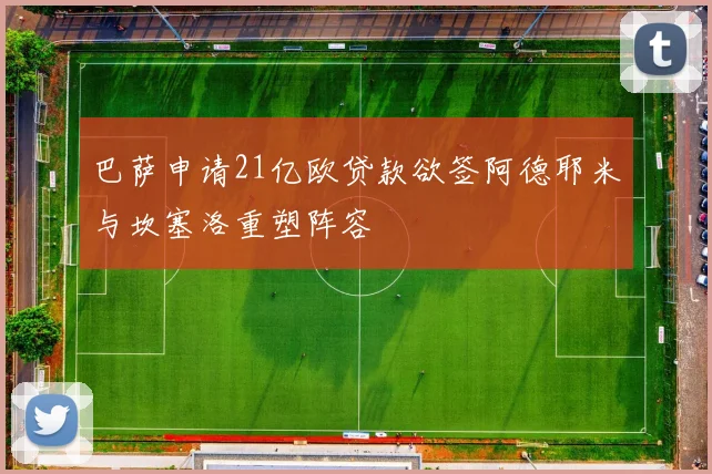 巴萨申请21亿欧贷款欲签阿德耶米与坎塞洛重塑阵容