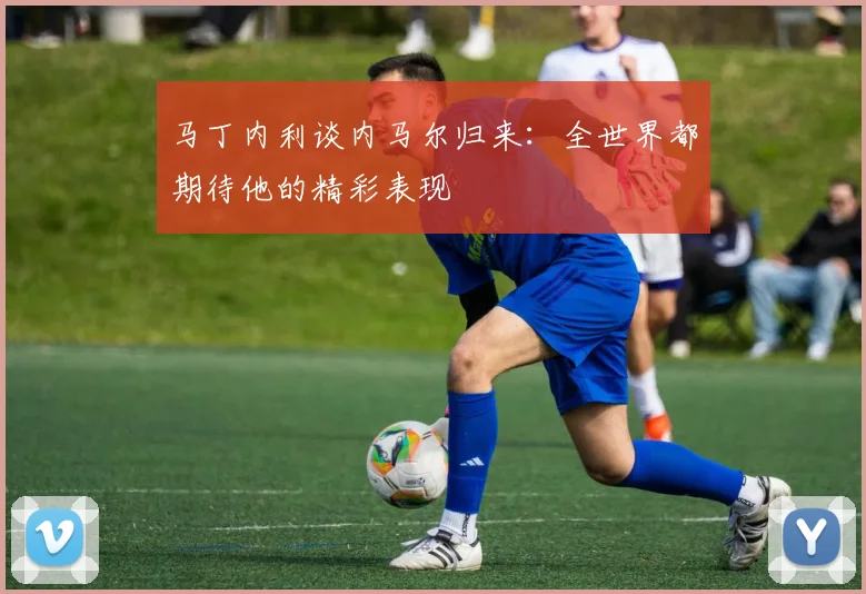 马丁内利谈内马尔归来：全世界都期待他的精彩表现