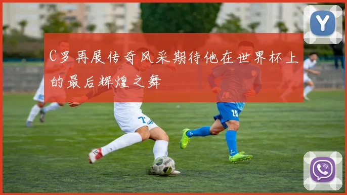 C罗再展传奇风采期待他在世界杯上的最后辉煌之舞