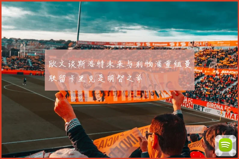欧文谈斯洛特未来与利物浦重组曼联留卡里克是明智之举