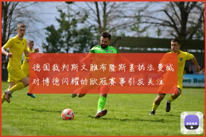 德国裁判斯文雅布隆斯基执法曼城对博德闪耀的欧冠赛事引发关注