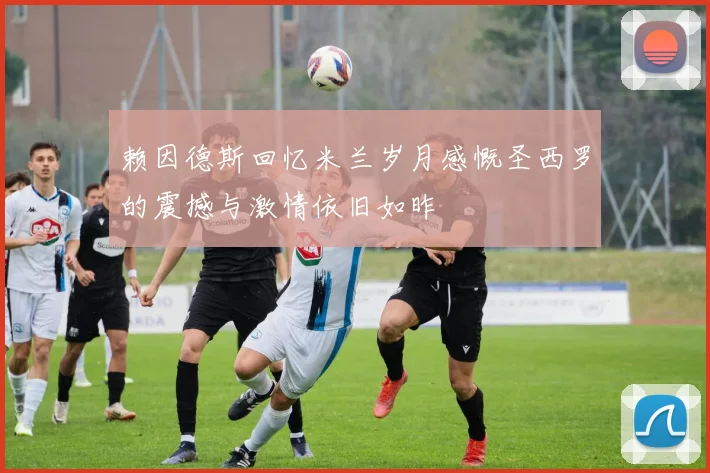赖因德斯回忆米兰岁月感慨圣西罗的震撼与激情依旧如昨