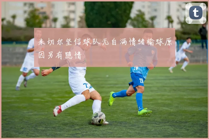米切尔坚信球队无自满情绪输球原因另有隐情