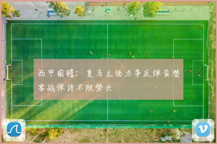 西甲前瞻：皇马主场力争反弹黄潜客战保持不败势头