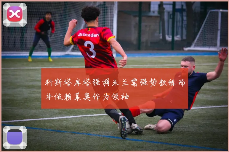 科斯塔库塔强调米兰需强势教练而非依赖莱奥作为领袖