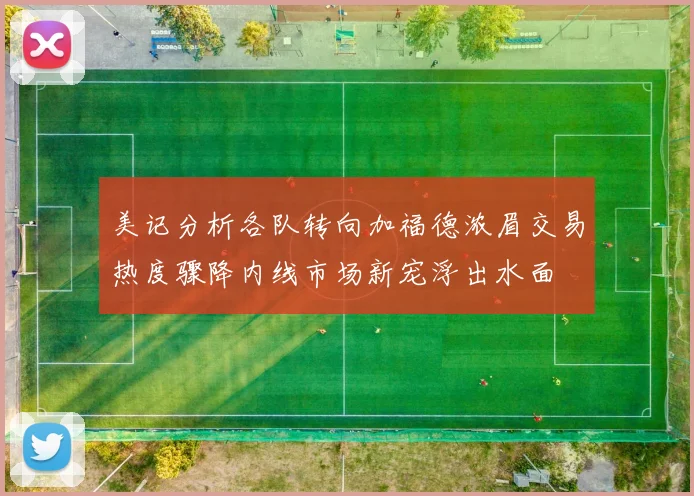 美记分析各队转向加福德浓眉交易热度骤降内线市场新宠浮出水面