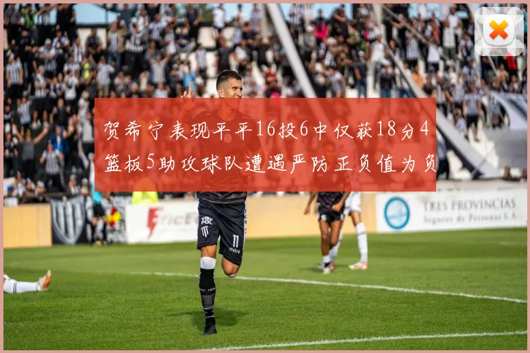 贺希宁表现平平16投6中仅获18分4篮板5助攻球队遭遇严防正负值为负7