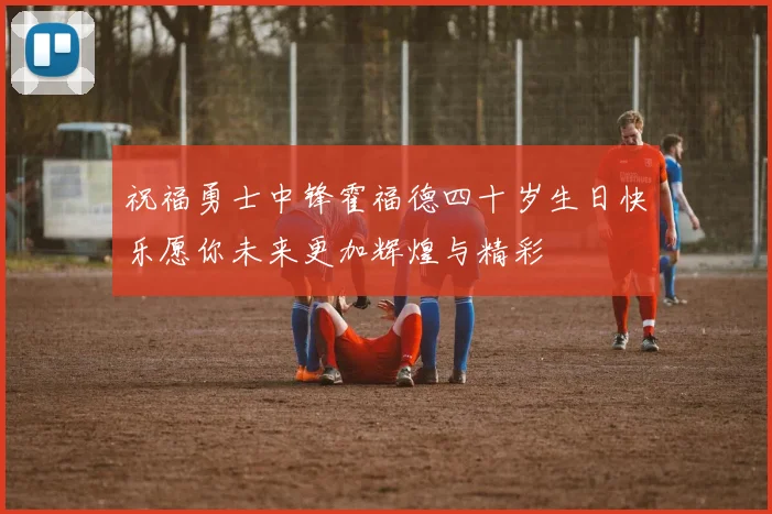 祝福勇士中锋霍福德四十岁生日快乐愿你未来更加辉煌与精彩