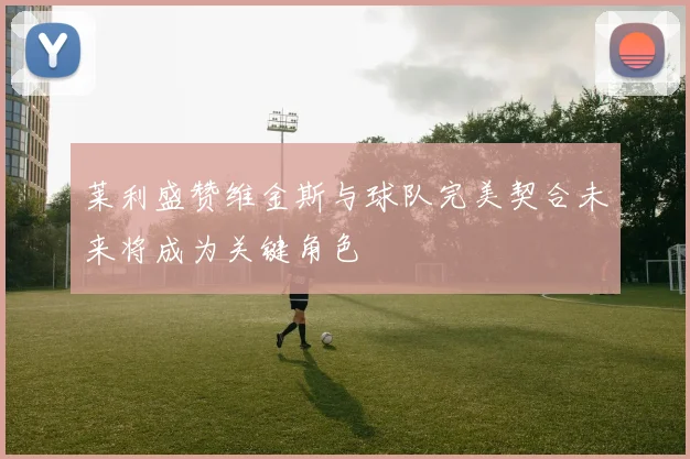 莱利盛赞维金斯与球队完美契合未来将成为关键角色
