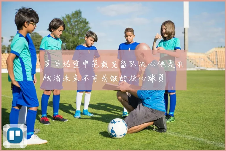 罗马诺重申范戴克留队决心他是利物浦未来不可或缺的核心球员