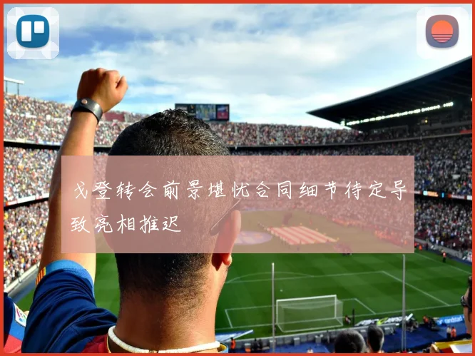 戈登转会前景堪忧合同细节待定导致亮相推迟