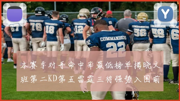 本赛季对手命中率最低榜单揭晓文班第二KD第五雷霆三将强势入围前十