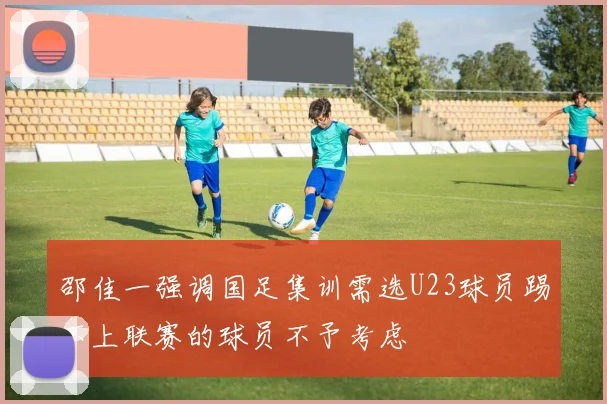 邵佳一强调国足集训需选U23球员踢不上联赛的球员不予考虑