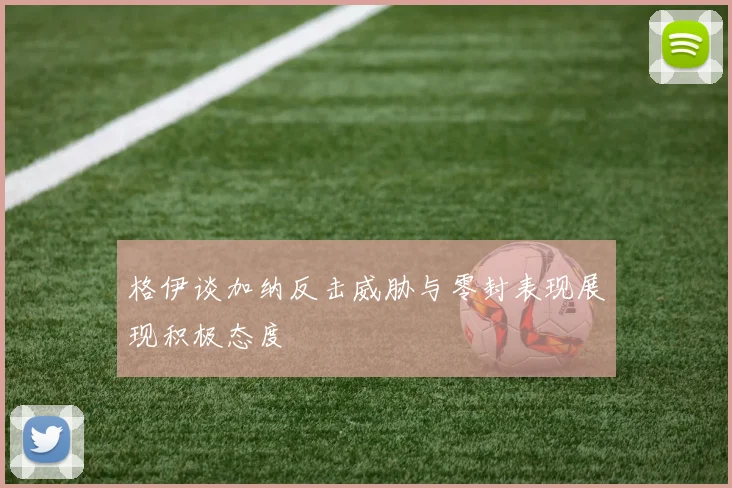 格伊谈加纳反击威胁与零封表现展现积极态度