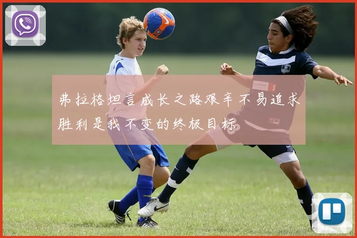 弗拉格坦言成长之路艰辛不易追求胜利是我不变的终极目标